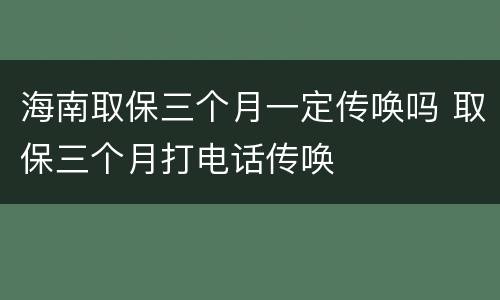海南取保三个月一定传唤吗 取保三个月打电话传唤