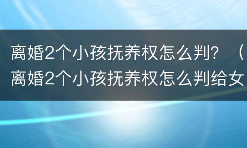 离婚2个小孩抚养权怎么判？（离婚2个小孩抚养权怎么判给女方）