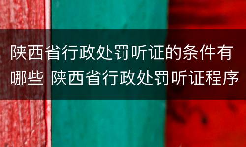 陕西省行政处罚听证的条件有哪些 陕西省行政处罚听证程序