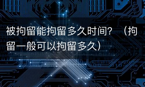 被拘留能拘留多久时间？（拘留一般可以拘留多久）
