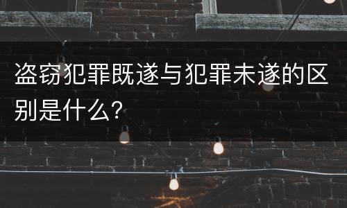 盗窃犯罪既遂与犯罪未遂的区别是什么？