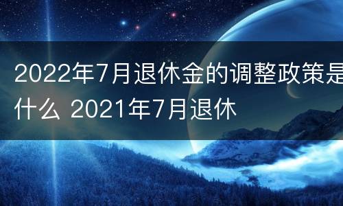 2022年7月退休金的调整政策是什么 2021年7月退休