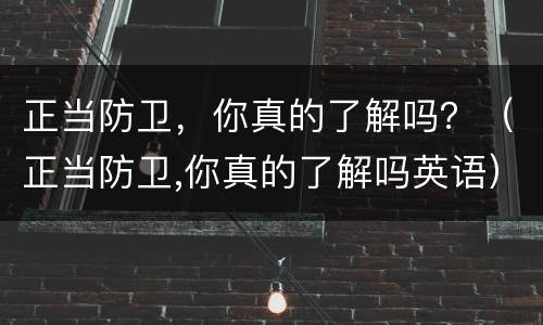 正当防卫，你真的了解吗？（正当防卫,你真的了解吗英语）