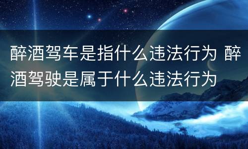 醉酒驾车是指什么违法行为 醉酒驾驶是属于什么违法行为