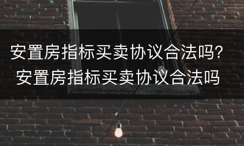 安置房指标买卖协议合法吗？ 安置房指标买卖协议合法吗