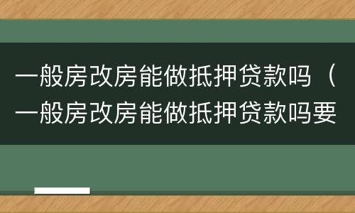 一般房改房能做抵押贷款吗（一般房改房能做抵押贷款吗要多少钱）