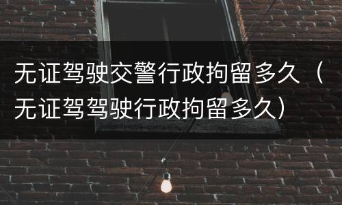 无证驾驶交警行政拘留多久（无证驾驾驶行政拘留多久）