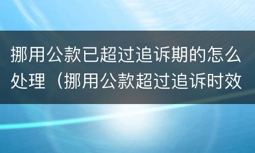 挪用公款已超过追诉期的怎么处理（挪用公款超过追诉时效）