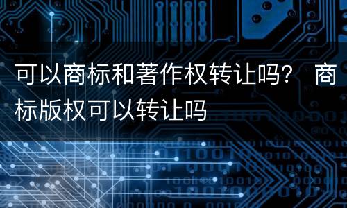 可以商标和著作权转让吗？ 商标版权可以转让吗
