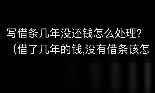 写借条几年没还钱怎么处理？（借了几年的钱,没有借条该怎么办）