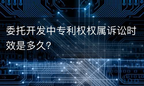 委托开发中专利权权属诉讼时效是多久？