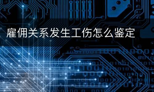 雇佣关系发生工伤怎么鉴定