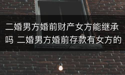二婚男方婚前财产女方能继承吗 二婚男方婚前存款有女方的吗