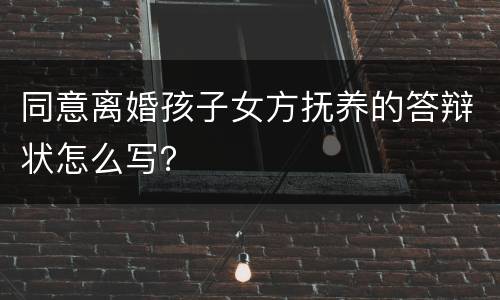 同意离婚孩子女方抚养的答辩状怎么写？