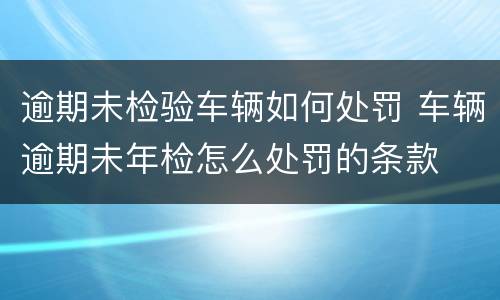 逾期未检验车辆如何处罚 车辆逾期未年检怎么处罚的条款
