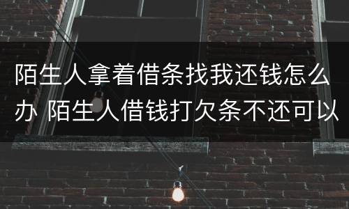 陌生人拿着借条找我还钱怎么办 陌生人借钱打欠条不还可以报警吗