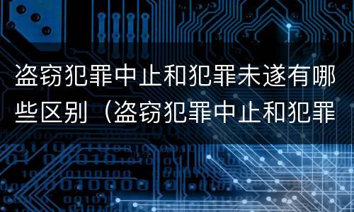 盗窃犯罪中止和犯罪未遂有哪些区别（盗窃犯罪中止和犯罪未遂有哪些区别图片）
