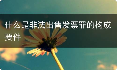 什么是非法出售发票罪的构成要件