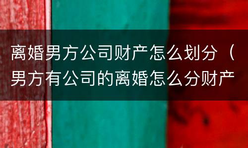 离婚男方公司财产怎么划分（男方有公司的离婚怎么分财产）