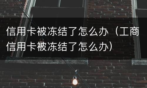 信用卡被冻结了怎么办（工商信用卡被冻结了怎么办）