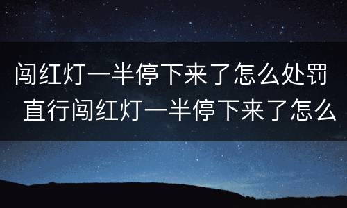 闯红灯一半停下来了怎么处罚 直行闯红灯一半停下来了怎么处罚