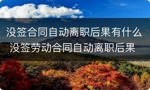 没签合同自动离职后果有什么 没签劳动合同自动离职后果