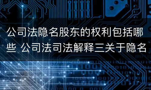 公司法隐名股东的权利包括哪些 公司法司法解释三关于隐名股东的规定