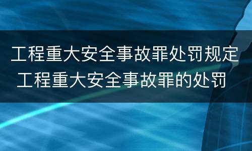 工程重大安全事故罪处罚规定 工程重大安全事故罪的处罚