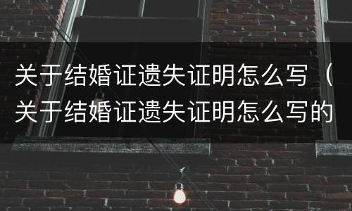 关于结婚证遗失证明怎么写（关于结婚证遗失证明怎么写的）
