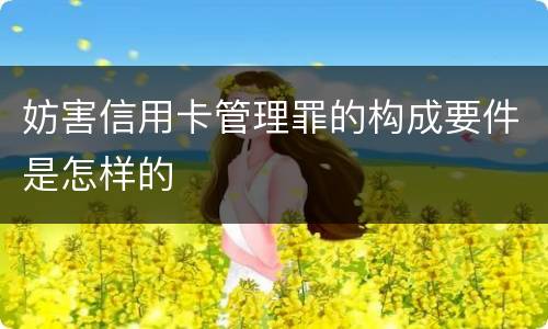 妨害信用卡管理罪的构成要件是怎样的
