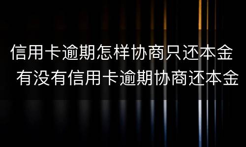 信用卡逾期怎样协商只还本金 有没有信用卡逾期协商还本金成功了的