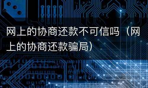 网上的协商还款不可信吗（网上的协商还款骗局）