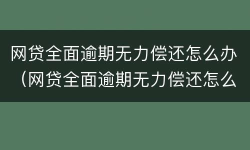 网贷全面逾期无力偿还怎么办（网贷全面逾期无力偿还怎么办理）