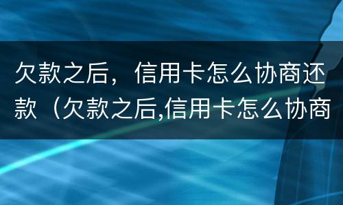欠款之后，信用卡怎么协商还款（欠款之后,信用卡怎么协商还款呢）