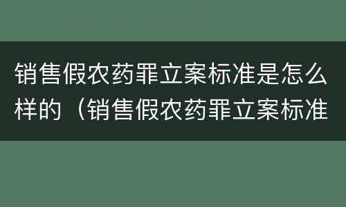 销售假农药罪立案标准是怎么样的（销售假农药罪立案标准是怎么样的呢）