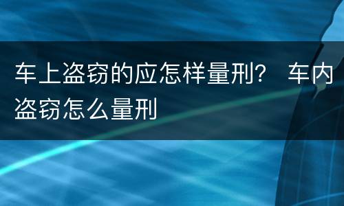 车上盗窃的应怎样量刑？ 车内盗窃怎么量刑