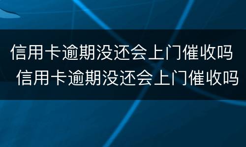 信用卡逾期没还会上门催收吗 信用卡逾期没还会上门催收吗怎么办