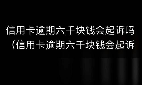 信用卡逾期六千块钱会起诉吗（信用卡逾期六千块钱会起诉吗知乎）
