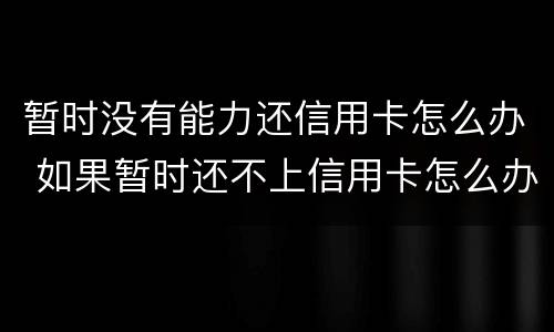 暂时没有能力还信用卡怎么办 如果暂时还不上信用卡怎么办?