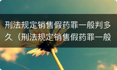 刑法规定销售假药罪一般判多久（刑法规定销售假药罪一般判多久以上）