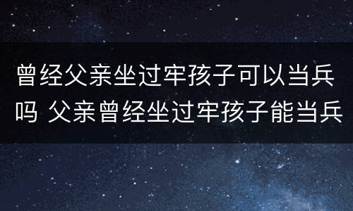 曾经父亲坐过牢孩子可以当兵吗 父亲曾经坐过牢孩子能当兵吗