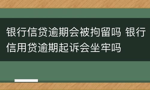 银行信贷逾期会被拘留吗 银行信用贷逾期起诉会坐牢吗
