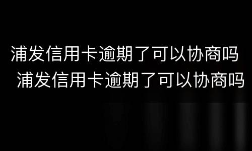 浦发信用卡逾期了可以协商吗 浦发信用卡逾期了可以协商吗怎么办