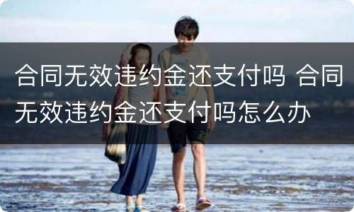 合同无效违约金还支付吗 合同无效违约金还支付吗怎么办