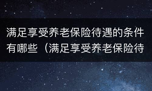 满足享受养老保险待遇的条件有哪些（满足享受养老保险待遇的条件有哪些呢）