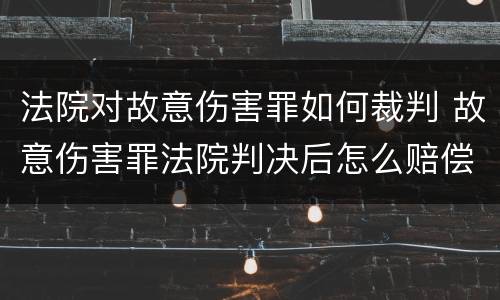 法院对故意伤害罪如何裁判 故意伤害罪法院判决后怎么赔偿
