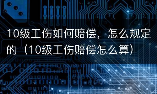 10级工伤如何赔偿，怎么规定的（10级工伤赔偿怎么算）