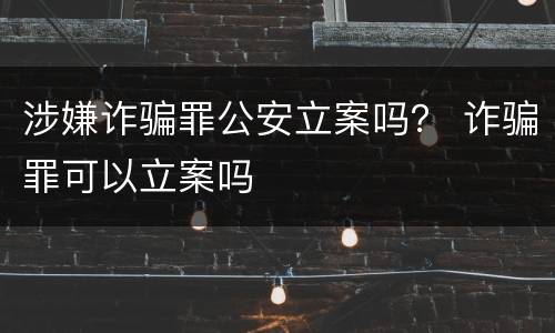 涉嫌诈骗罪公安立案吗？ 诈骗罪可以立案吗