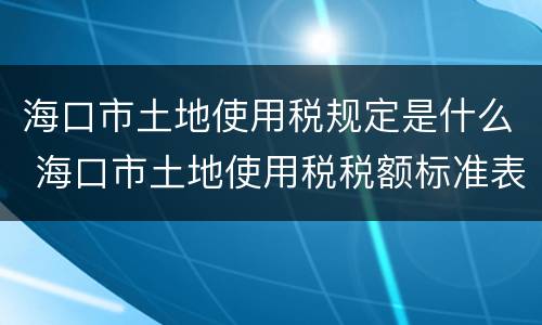 海口市土地使用税规定是什么 海口市土地使用税税额标准表