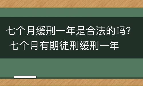 七个月缓刑一年是合法的吗？ 七个月有期徒刑缓刑一年